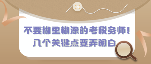 不要糊里糊涂的考稅務(wù)師！有幾個關(guān)鍵點現(xiàn)在要弄明白