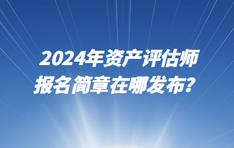 2024年資產評估師報名簡章在哪發(fā)布？