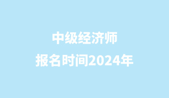 中級經(jīng)濟師報名時間2024年