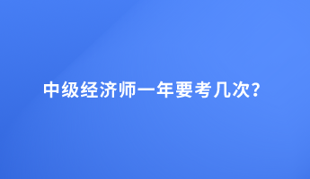 中級經(jīng)濟(jì)師一年要考幾次？