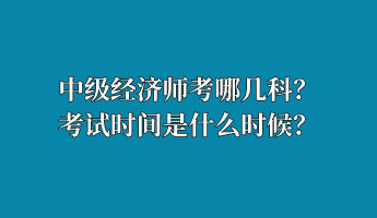 中級經(jīng)濟(jì)師考哪幾科？考試時(shí)間是什么時(shí)候？