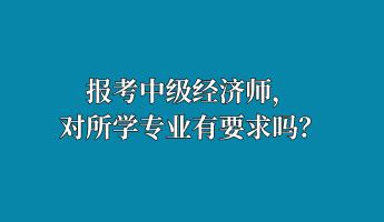 報(bào)考中級(jí)經(jīng)濟(jì)師，對(duì)所學(xué)專業(yè)有要求嗎？