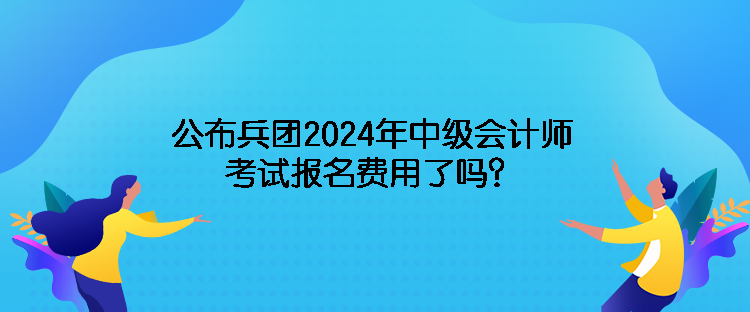 公布兵團(tuán)2024年中級(jí)會(huì)計(jì)師考試報(bào)名費(fèi)用了嗎？