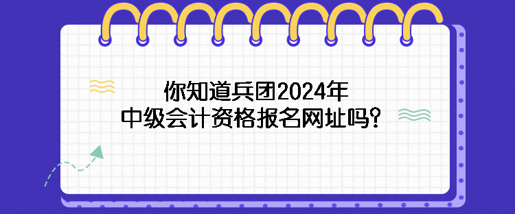 你知道兵團2024年中級會計資格報名網(wǎng)址嗎？