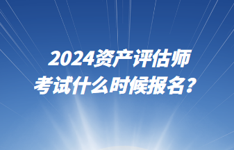 2024資產(chǎn)評估師考試什么時候報名？