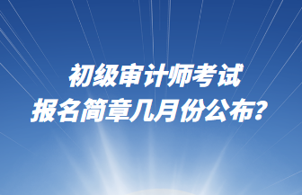 初級審計師考試報名簡章幾月份公布？