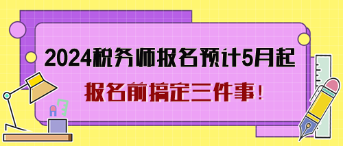 2024年稅務(wù)師考試報(bào)名預(yù)計(jì)5月起 報(bào)名前搞定三件事！