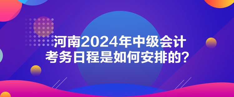 河南2024年中級會計考務(wù)日程是如何安排的？