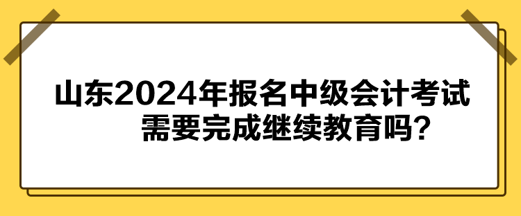 山東2024年報(bào)名中級(jí)會(huì)計(jì)考試需要完成繼續(xù)教育嗎？