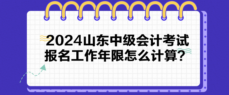 2024山東中級(jí)會(huì)計(jì)考試報(bào)名工作年限怎么計(jì)算？