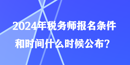 2024年稅務(wù)師報(bào)名條件和時(shí)間什么時(shí)候公布？