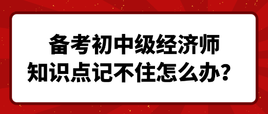 備考初中級(jí)經(jīng)濟(jì)師 知識(shí)點(diǎn)記不住怎么辦？