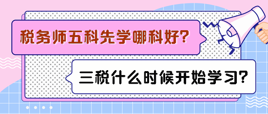 稅務(wù)師五科先學(xué)哪科比較好？備考三稅什么時(shí)候開(kāi)始學(xué)習(xí)？