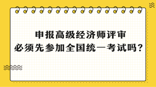 申報高級經(jīng)濟(jì)師評審 必須先參加全國統(tǒng)一考試嗎？