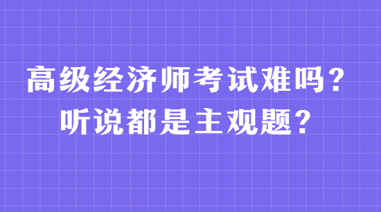 高級經(jīng)濟師考試難嗎？聽說都是主觀題？