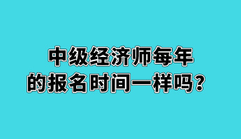 中級經(jīng)濟師每年的報名時間一樣嗎？