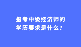 報考中級經(jīng)濟師的學(xué)歷要求是什么？