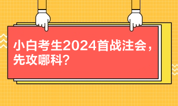 小白考生2024首戰(zhàn)注會，先攻哪科？