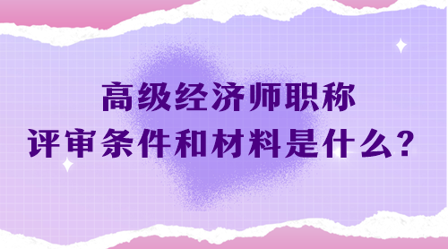 高級經濟師職稱評審條件和材料是什么？