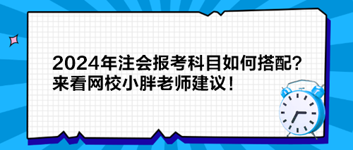 2024年注會(huì)報(bào)考科目如何搭配？來看網(wǎng)校小胖老師建議！