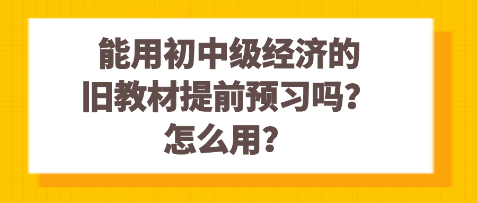 能用初中級(jí)經(jīng)濟(jì)的舊教材提前預(yù)習(xí)嗎？怎么用？