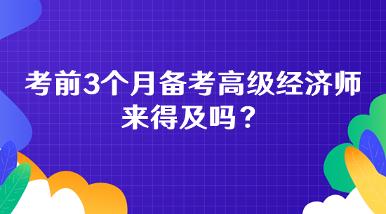 考前3個月備考高級經(jīng)濟(jì)師 來得及嗎？