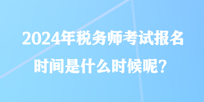 2024年稅務師考試報名時間是什么時候呢？