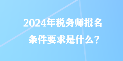 2024年稅務(wù)師報(bào)名條件要求是什么？