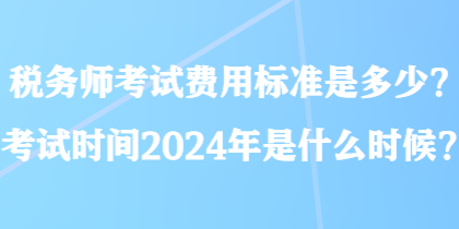 稅務(wù)師考試費(fèi)用標(biāo)準(zhǔn)是多少？考試時(shí)間2024年是什么時(shí)候？