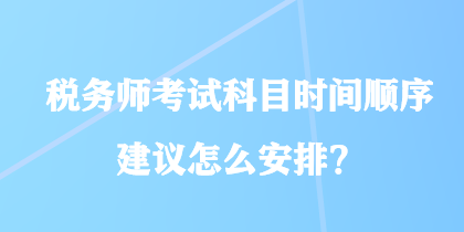 稅務(wù)師考試科目時間順序建議怎么安排？