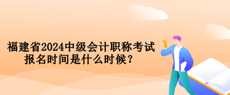 福建省2024中級(jí)會(huì)計(jì)職稱考試報(bào)名時(shí)間是什么時(shí)候？