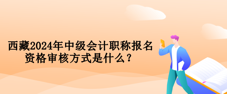 西藏2024年中級會計職稱報名資格審核方式是什么？