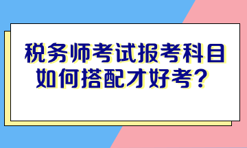 稅務(wù)師考試報考科目如何搭配才好考？