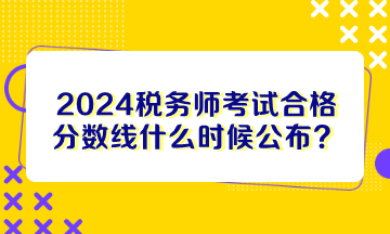 2024稅務(wù)師考試合格分數(shù)線什么時候公布？