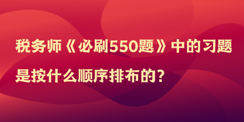 稅務(wù)師《必刷550題》中的習(xí)題是按什么順序排布的？