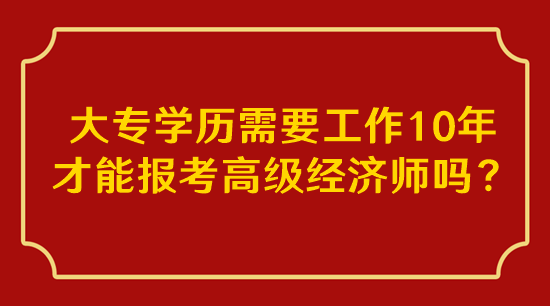 大專學(xué)歷需要工作10年才能報考高級經(jīng)濟(jì)師嗎？