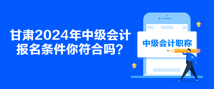 甘肅2024年中級(jí)會(huì)計(jì)報(bào)名條件你符合嗎？