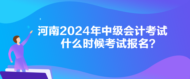 河南2024年中級會計考試什么時候考試報名？