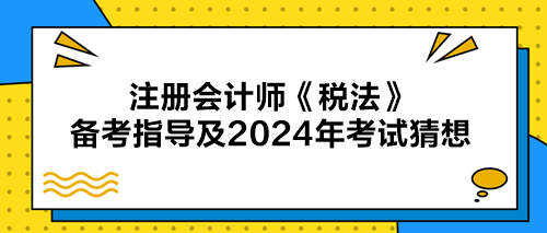 注冊會計師《稅法》備考指導及2024年考試猜想