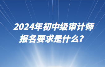 2024年初中級審計師報名要求是什么？