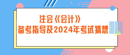 注冊會計(jì)師《會計(jì)》備考指導(dǎo)及2024年考試猜想