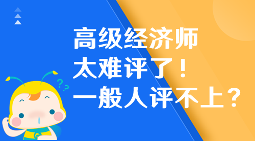 高級經(jīng)濟(jì)師太難評了！高級經(jīng)濟(jì)師一般人評不上？