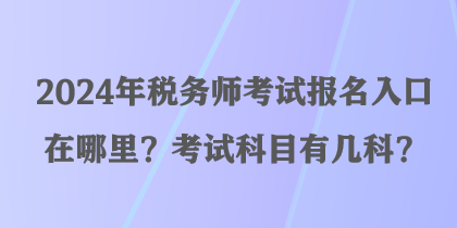 2024年稅務(wù)師考試報(bào)名入口在哪里？考試科目有幾科？