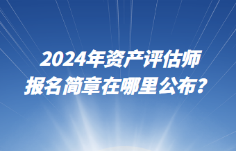 2024年資產(chǎn)評(píng)估師報(bào)名簡(jiǎn)章在哪里公布？