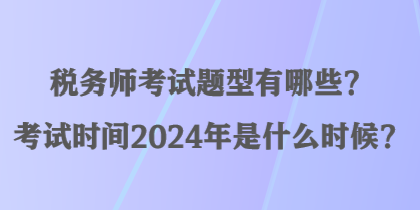 稅務(wù)師考試題型有哪些？考試時(shí)間2024年是什么時(shí)候？