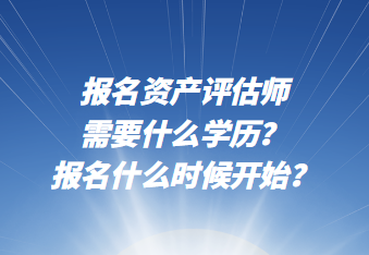 報名資產(chǎn)評估師需要什么學歷？報名什么時候開始？