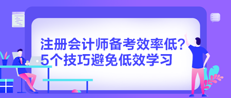 注冊會計師備考效率低？5個技巧避免低效學(xué)習(xí)