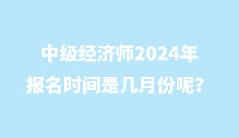 中級經(jīng)濟師2024年報名時間是幾月份呢？