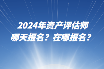 2024年資產(chǎn)評估師哪天報名？在哪報名？