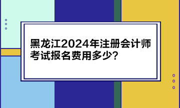 黑龍江2024年注冊(cè)會(huì)計(jì)師考試報(bào)名費(fèi)用多少？